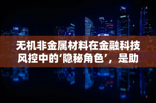 无机非金属材料在金融科技风控中的‘隐秘角色’，是助力还是障碍？