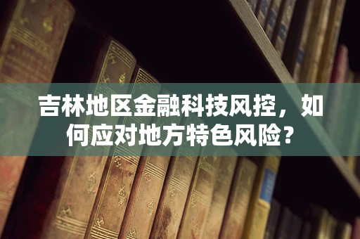 吉林地区金融科技风控，如何应对地方特色风险？