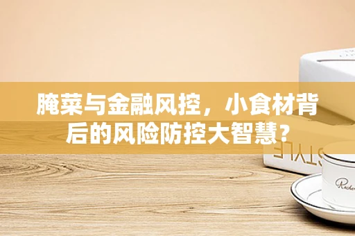 腌菜与金融风控，小食材背后的风险防控大智慧？