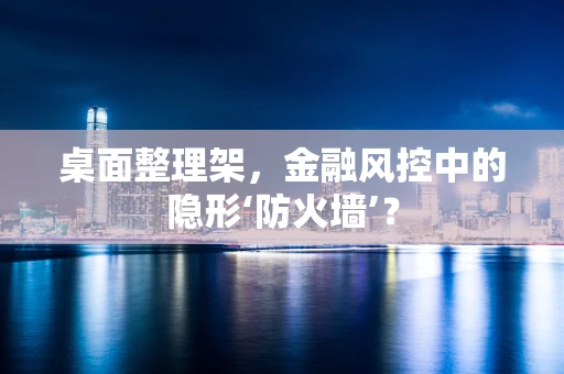 桌面整理架，金融风控中的隐形‘防火墙’？