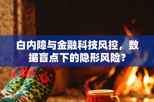 白内障与金融科技风控，数据盲点下的隐形风险？