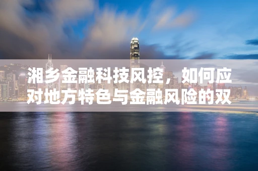 湘乡金融科技风控，如何应对地方特色与金融风险的双重挑战？