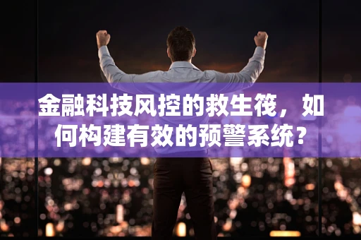 金融科技风控的救生筏，如何构建有效的预警系统？
