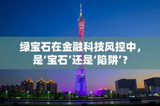 绿宝石在金融科技风控中，是‘宝石’还是‘陷阱’？
