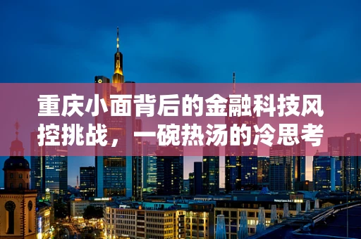 重庆小面背后的金融科技风控挑战，一碗热汤的冷思考