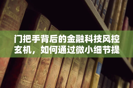 门把手背后的金融科技风控玄机，如何通过微小细节提升安全防线？