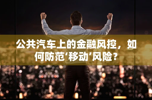 公共汽车上的金融风控，如何防范‘移动’风险？