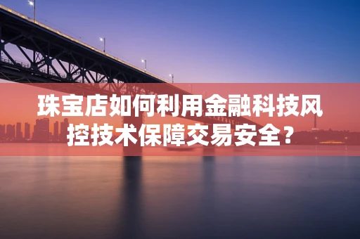 珠宝店如何利用金融科技风控技术保障交易安全？
