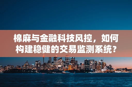 棉麻与金融科技风控，如何构建稳健的交易监测系统？