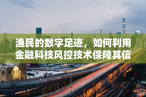 渔民的数字足迹，如何利用金融科技风控技术保障其信贷安全？