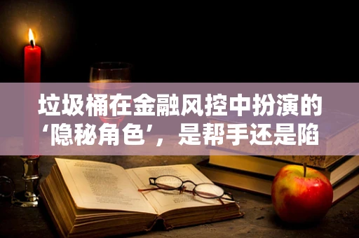 垃圾桶在金融风控中扮演的‘隐秘角色’，是帮手还是陷阱？