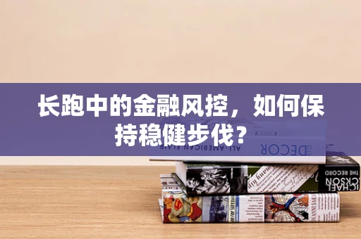 长跑中的金融风控，如何保持稳健步伐？