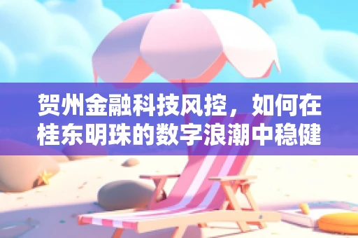 贺州金融科技风控，如何在桂东明珠的数字浪潮中稳健前行？