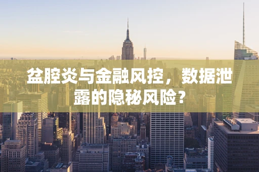盆腔炎与金融风控，数据泄露的隐秘风险？
