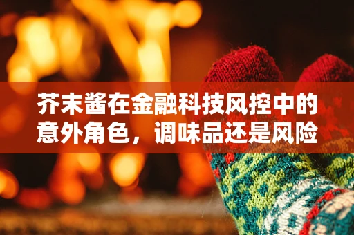 芥末酱在金融科技风控中的意外角色，调味品还是风险预警器？