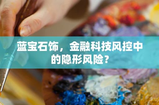 蓝宝石饰，金融科技风控中的隐形风险？
