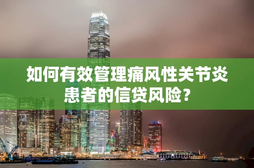 如何有效管理痛风性关节炎患者的信贷风险？