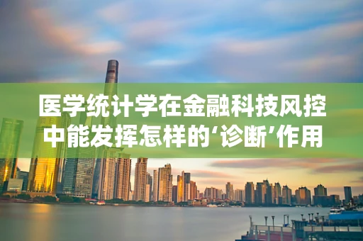 医学统计学在金融科技风控中能发挥怎样的‘诊断’作用？