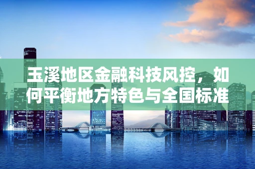 玉溪地区金融科技风控，如何平衡地方特色与全国标准？