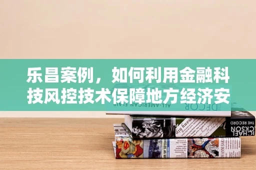 乐昌案例，如何利用金融科技风控技术保障地方经济安全？