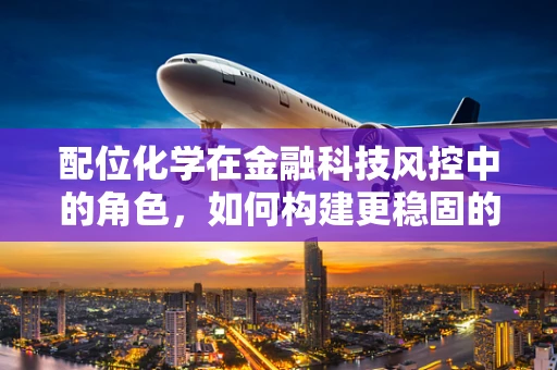 配位化学在金融科技风控中的角色，如何构建更稳固的‘风险防线’？