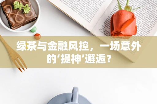 绿茶与金融风控，一场意外的‘提神’邂逅？