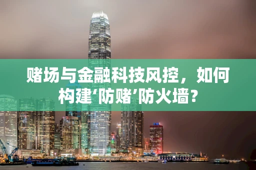 赌场与金融科技风控，如何构建‘防赌’防火墙？
