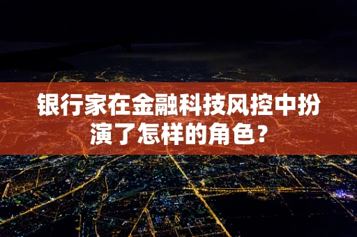 银行家在金融科技风控中扮演了怎样的角色？