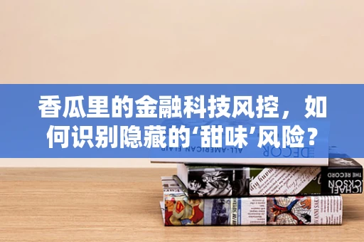 香瓜里的金融科技风控，如何识别隐藏的‘甜味’风险？