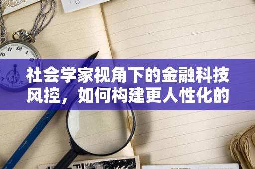 社会学家视角下的金融科技风控，如何构建更人性化的风险评估模型？