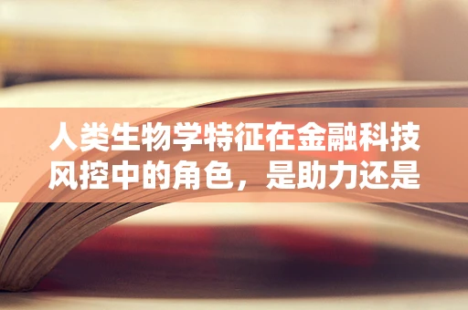 人类生物学特征在金融科技风控中的角色，是助力还是障碍？