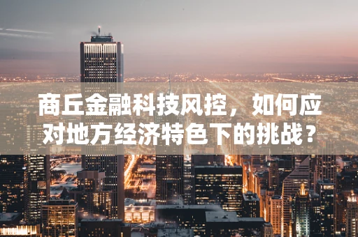 商丘金融科技风控，如何应对地方经济特色下的挑战？