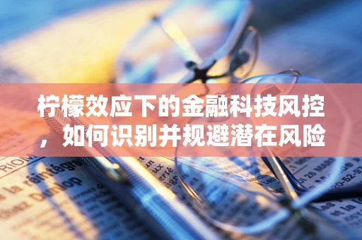 柠檬效应下的金融科技风控，如何识别并规避潜在风险？
