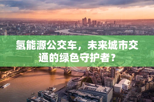 氢能源公交车，未来城市交通的绿色守护者？