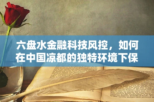 六盘水金融科技风控，如何在中国凉都的独特环境下保障金融安全？