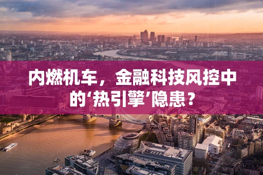 内燃机车，金融科技风控中的‘热引擎’隐患？