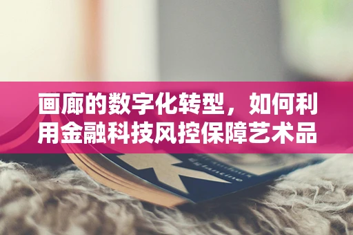 画廊的数字化转型，如何利用金融科技风控保障艺术品交易安全？