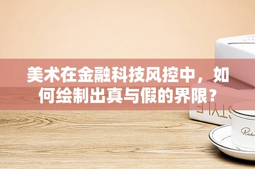 美术在金融科技风控中，如何绘制出真与假的界限？
