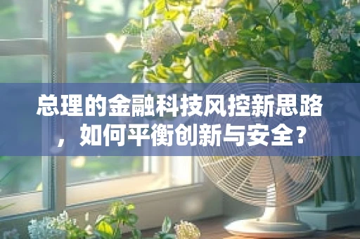 总理的金融科技风控新思路，如何平衡创新与安全？