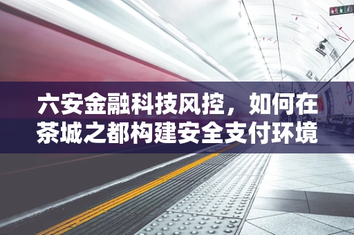 六安金融科技风控，如何在茶城之都构建安全支付环境？