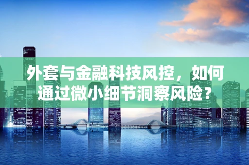 外套与金融科技风控，如何通过微小细节洞察风险？