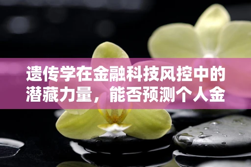 遗传学在金融科技风控中的潜藏力量，能否预测个人金融行为？