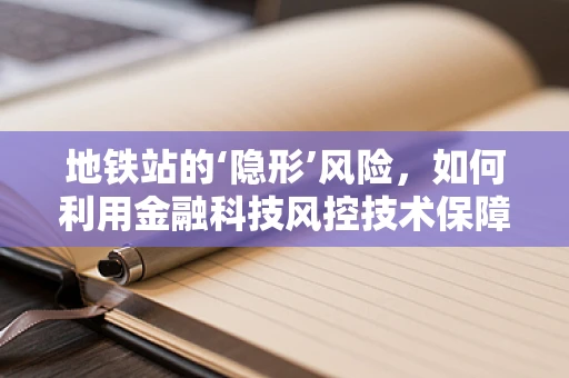 地铁站的‘隐形’风险，如何利用金融科技风控技术保障乘客安全？