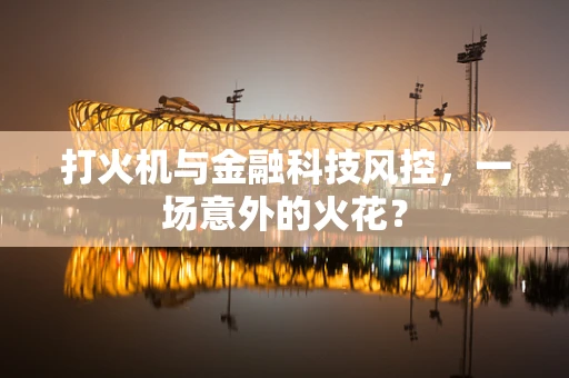 打火机与金融科技风控，一场意外的火花？