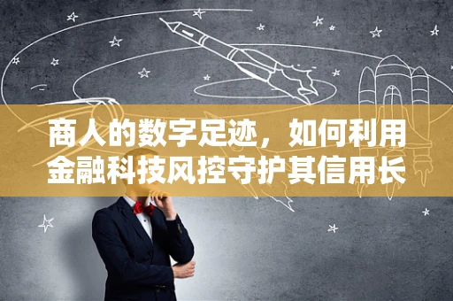 商人的数字足迹，如何利用金融科技风控守护其信用长城？