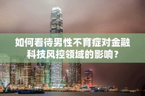 如何看待男性不育症对金融科技风控领域的影响？