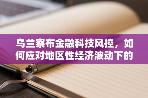 乌兰察布金融科技风控，如何应对地区性经济波动下的信用风险？