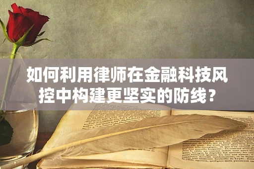 如何利用律师在金融科技风控中构建更坚实的防线？