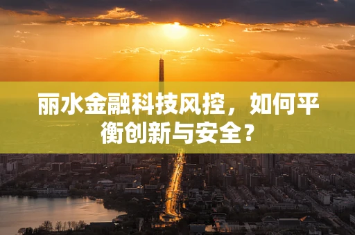 丽水金融科技风控，如何平衡创新与安全？