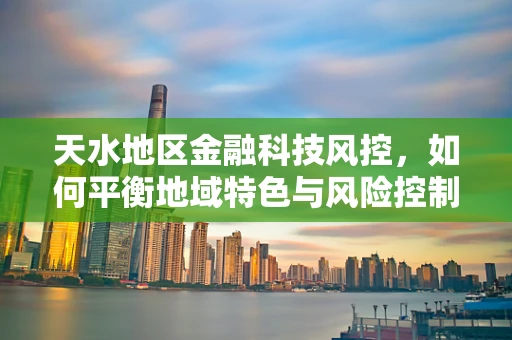 天水地区金融科技风控，如何平衡地域特色与风险控制？